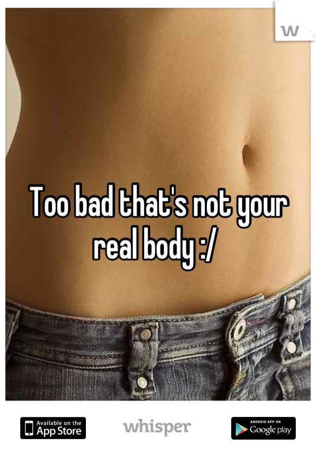 Too bad that's not your real body :/ 