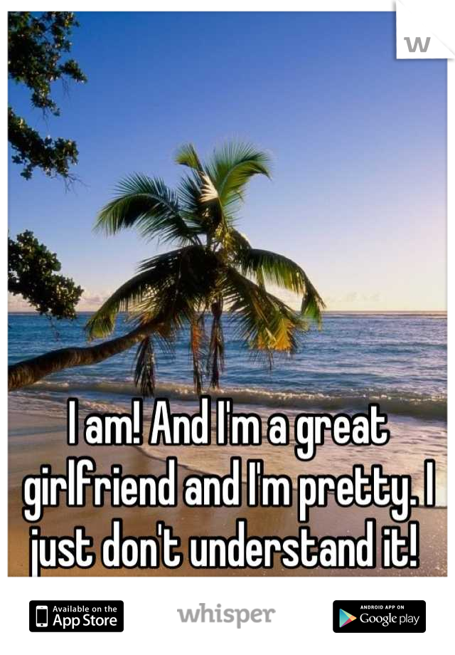 I am! And I'm a great girlfriend and I'm pretty. I just don't understand it! 