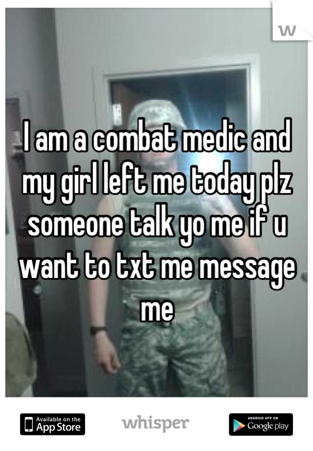 I am a combat medic and my girl left me today plz someone talk yo me if u want to txt me message me