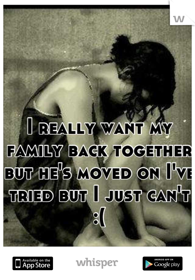 I really want my family back together but he's moved on I've tried but I just can't :(