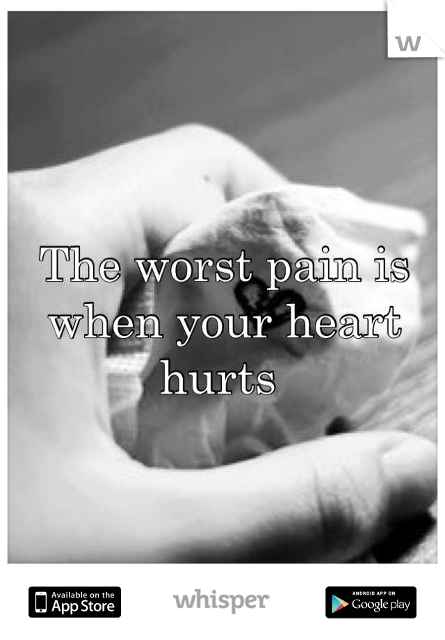 The worst pain is when your heart hurts 