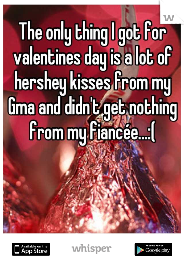 The only thing I got for valentines day is a lot of hershey kisses from my Gma and didn't get nothing from my fiancée...:(