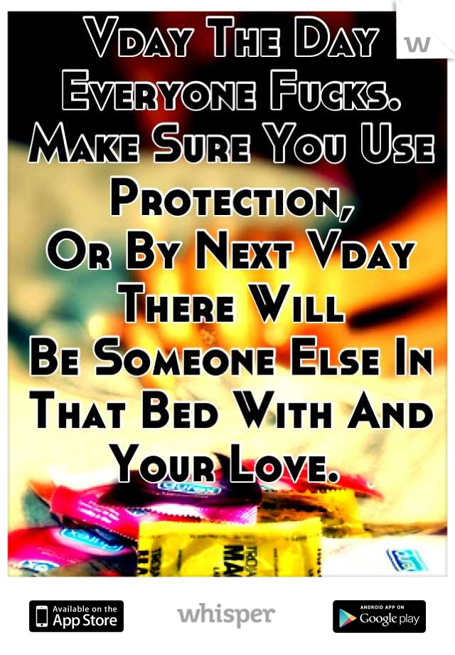 Vday The Day Everyone Fucks.
Make Sure You Use Protection, 
Or By Next Vday There Will
Be Someone Else In That Bed With And Your Love. 
