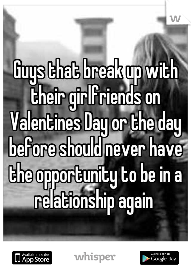 Guys that break up with their girlfriends on Valentines Day or the day before should never have the opportunity to be in a relationship again 