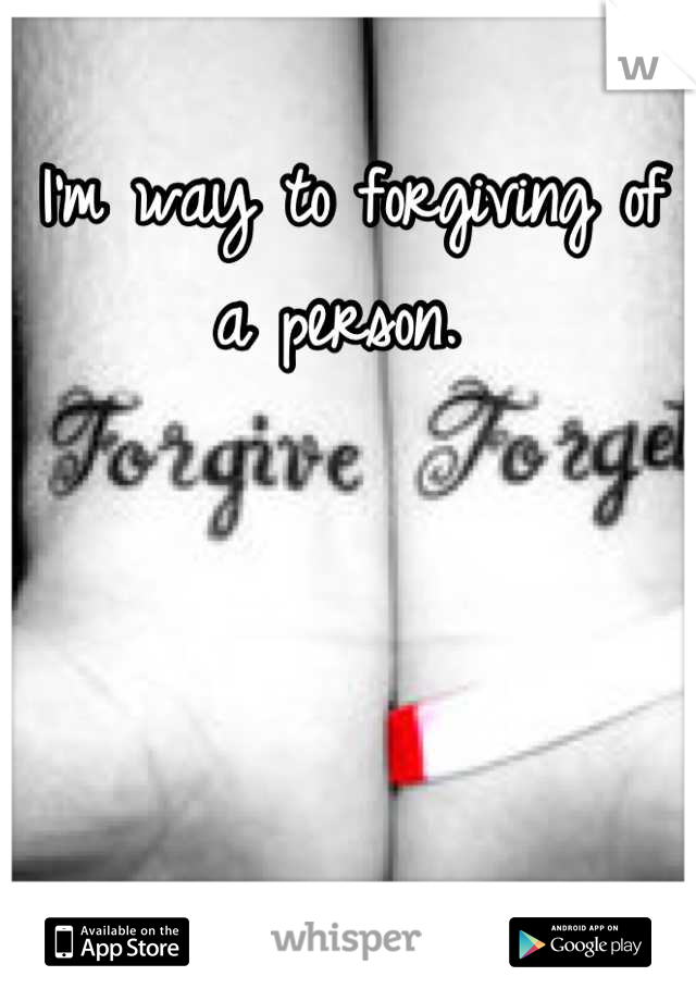 I'm way to forgiving of a person. 