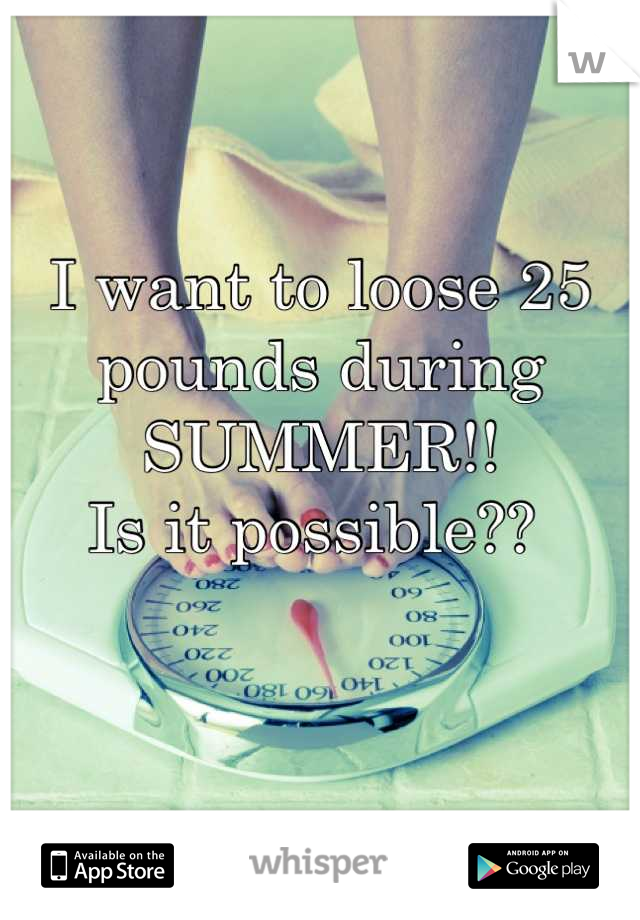 I want to loose 25 pounds during
SUMMER!! 
Is it possible?? 
