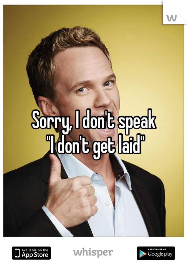 Sorry, I don't speak
 "I don't get laid"