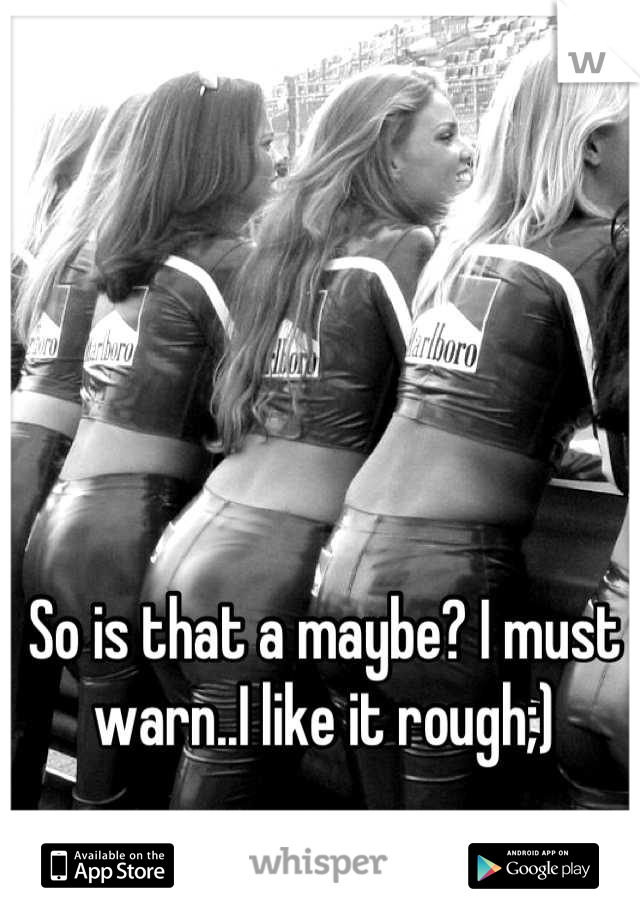 So is that a maybe? I must warn..I like it rough;)