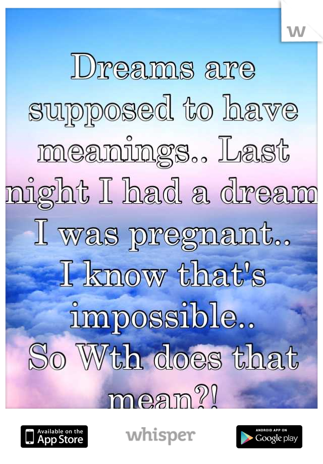 Dreams are supposed to have meanings.. Last night I had a dream I was pregnant.. 
I know that's impossible.. 
So Wth does that mean?!