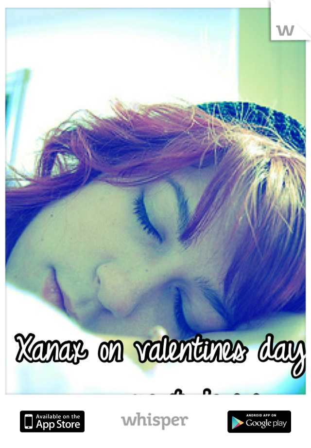 Xanax on valentines day was a great decision 