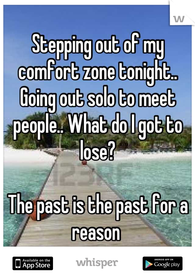 Stepping out of my comfort zone tonight..  Going out solo to meet people.. What do I got to lose? 

The past is the past for a reason 