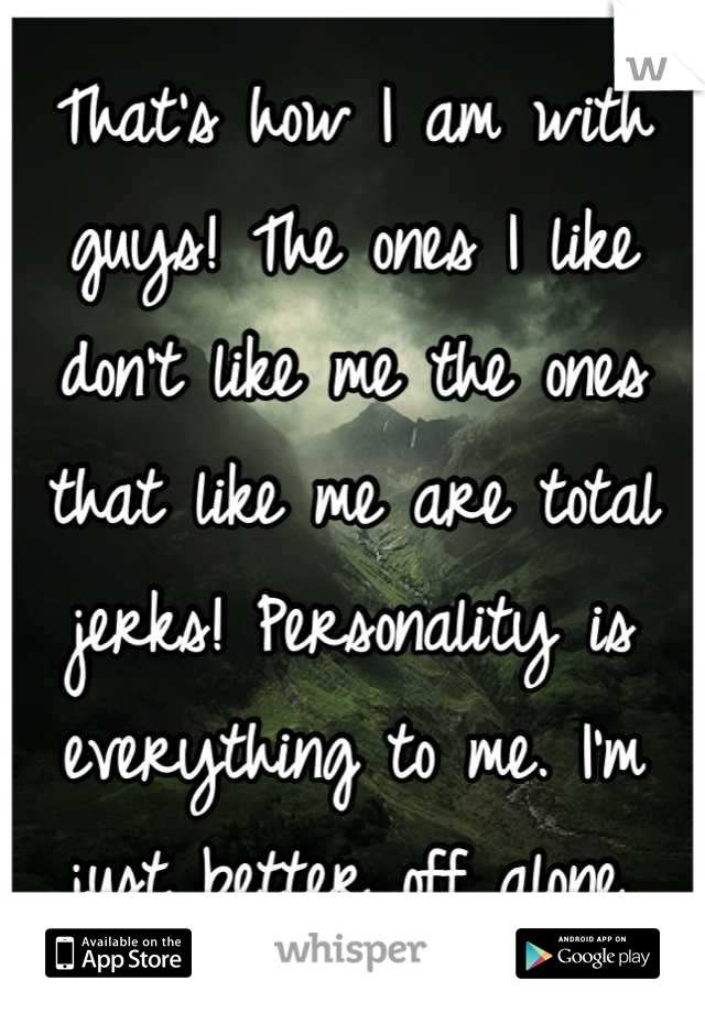 That's how I am with guys! The ones I like don't like me the ones that like me are total jerks! Personality is everything to me. I'm just better off alone.