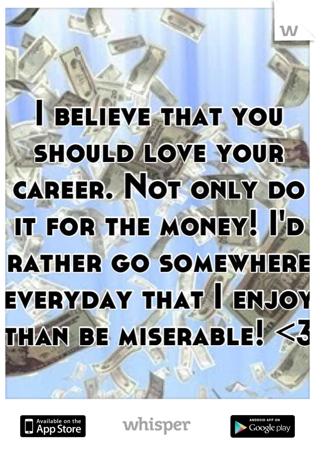 I believe that you should love your career. Not only do it for the money! I'd rather go somewhere everyday that I enjoy than be miserable! <3