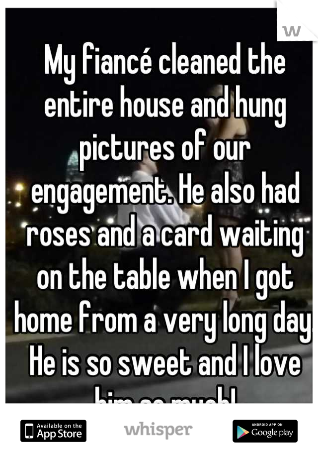 My fiancé cleaned the entire house and hung pictures of our engagement. He also had roses and a card waiting on the table when I got home from a very long day. He is so sweet and I love him so much!