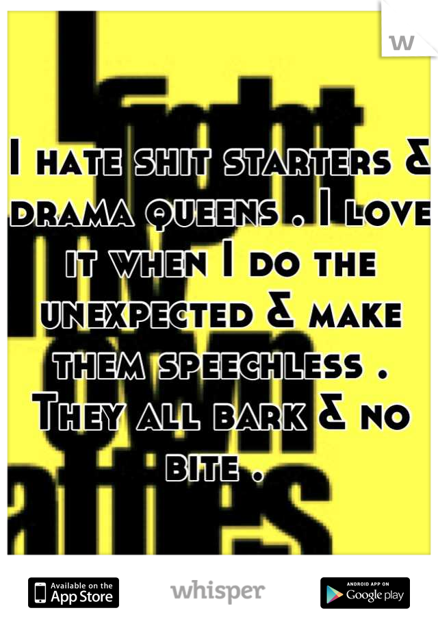 I hate shit starters & drama queens . I love it when I do the unexpected & make them speechless . 
They all bark & no bite . 
