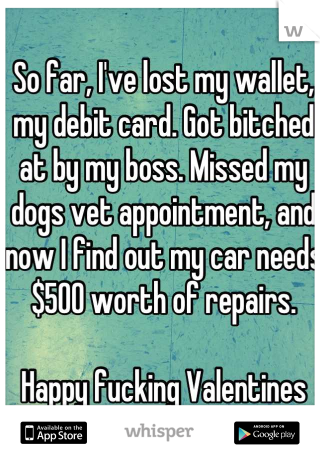 So far, I've lost my wallet, my debit card. Got bitched at by my boss. Missed my dogs vet appointment, and now I find out my car needs $500 worth of repairs.

Happy fucking Valentines day.