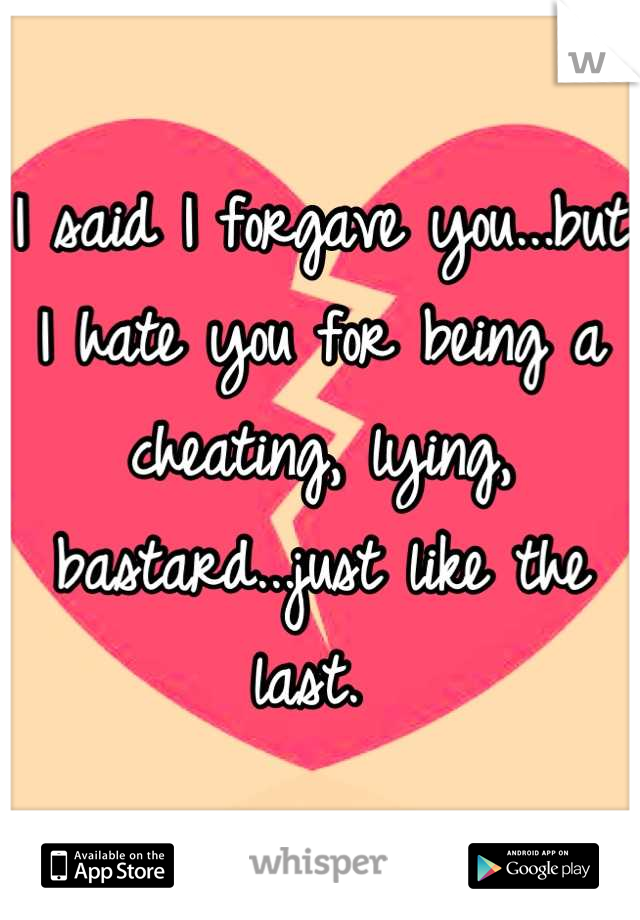 I said I forgave you...but I hate you for being a cheating, lying, bastard...just like the last. 