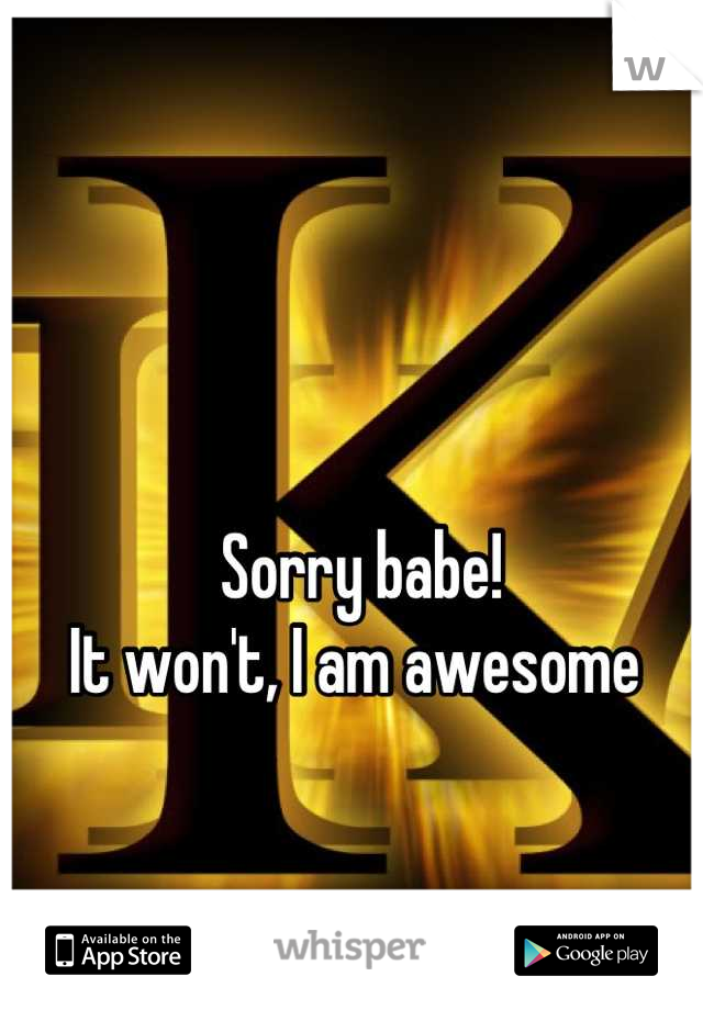 Sorry babe!
It won't, I am awesome 
