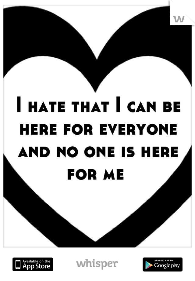 I hate that I can be here for everyone and no one is here for me 