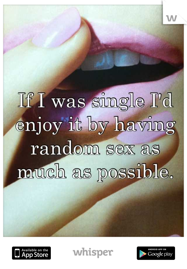 If I was single I'd enjoy it by having random sex as much as possible.