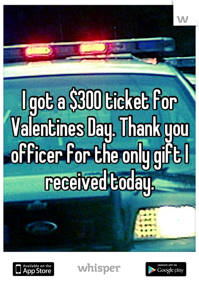 I got a $300 ticket for Valentines Day. Thank you officer for the only gift I received today.