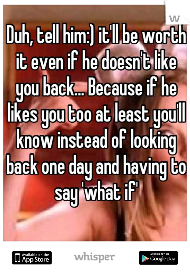 Duh, tell him:) it'll be worth it even if he doesn't like you back... Because if he likes you too at least you'll know instead of looking back one day and having to say 'what if'