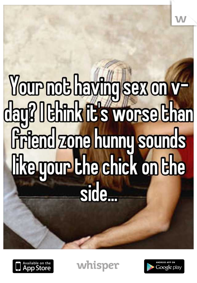 Your not having sex on v-day? I think it's worse than friend zone hunny sounds like your the chick on the side...