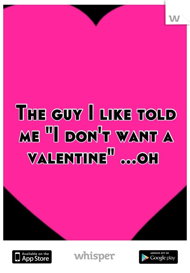 The guy I like told me "I don't want a valentine" ...oh 