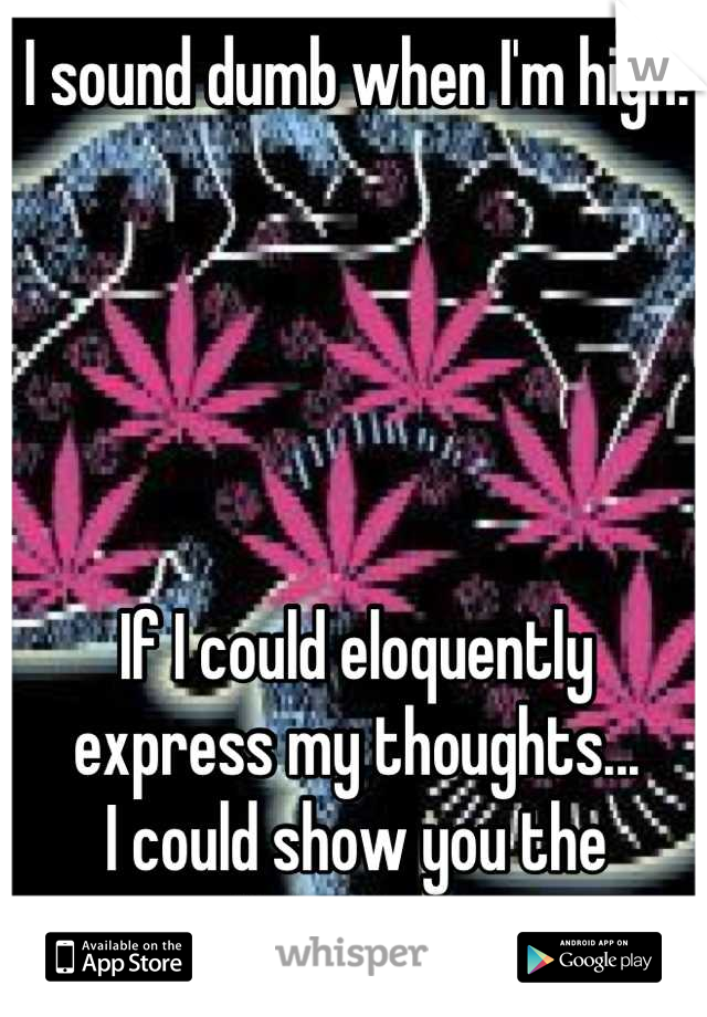 I sound dumb when I'm high. 





If I could eloquently express my thoughts... 
I could show you the Universe. 
