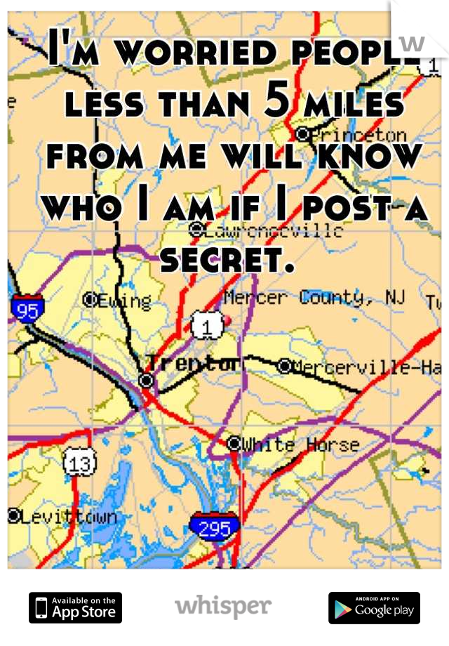 I'm worried people less than 5 miles from me will know who I am if I post a secret. 