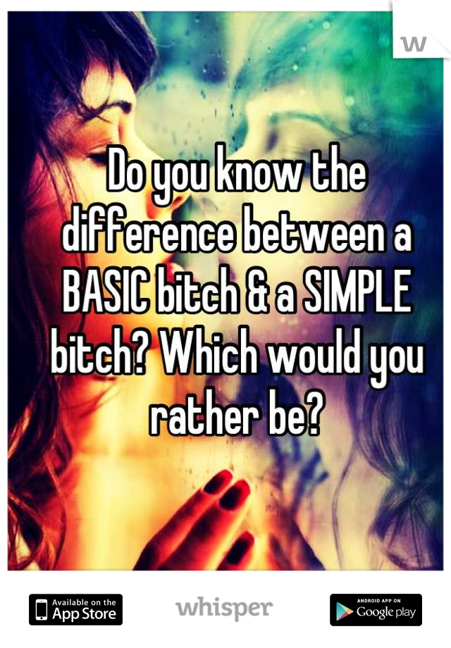 Do you know the difference between a BASIC bitch & a SIMPLE bitch? Which would you rather be?