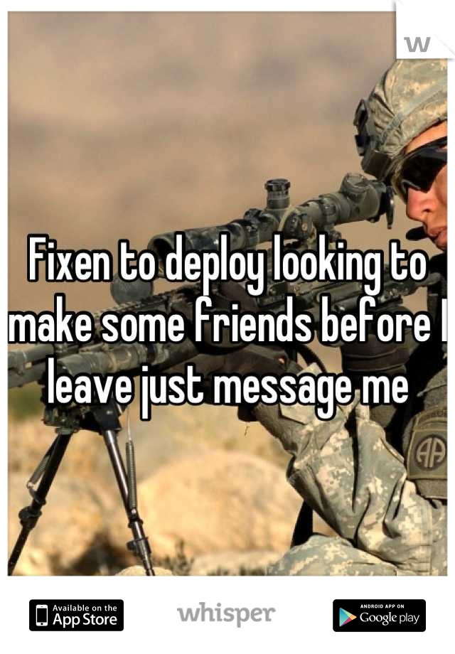 Fixen to deploy looking to make some friends before I leave just message me