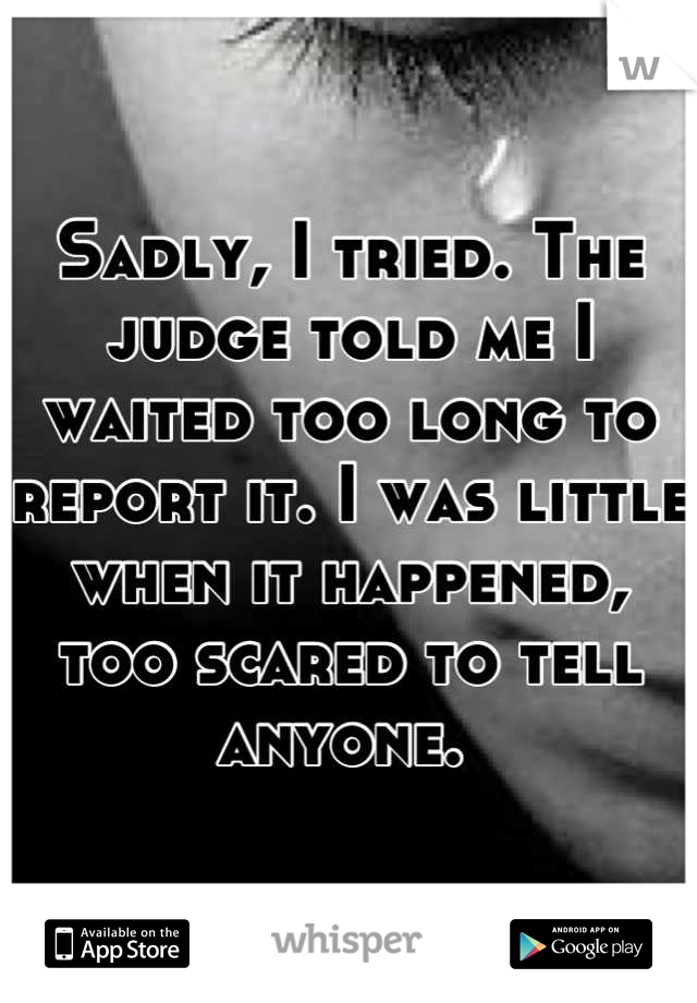Sadly, I tried. The judge told me I waited too long to report it. I was little when it happened, too scared to tell anyone. 