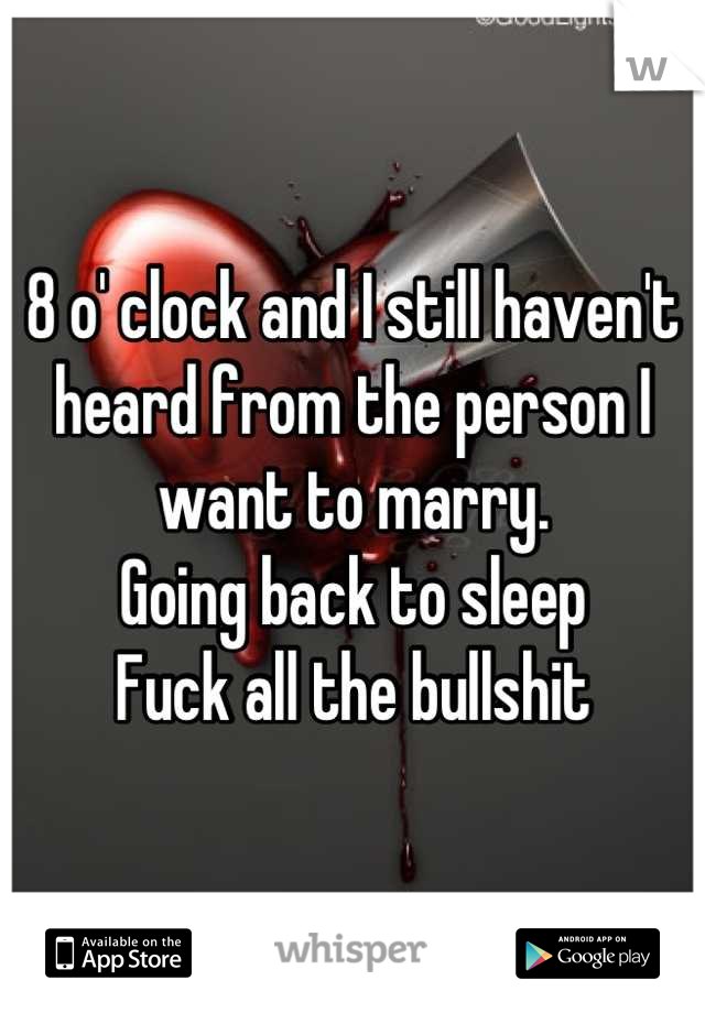 8 o' clock and I still haven't heard from the person I want to marry.
Going back to sleep
Fuck all the bullshit