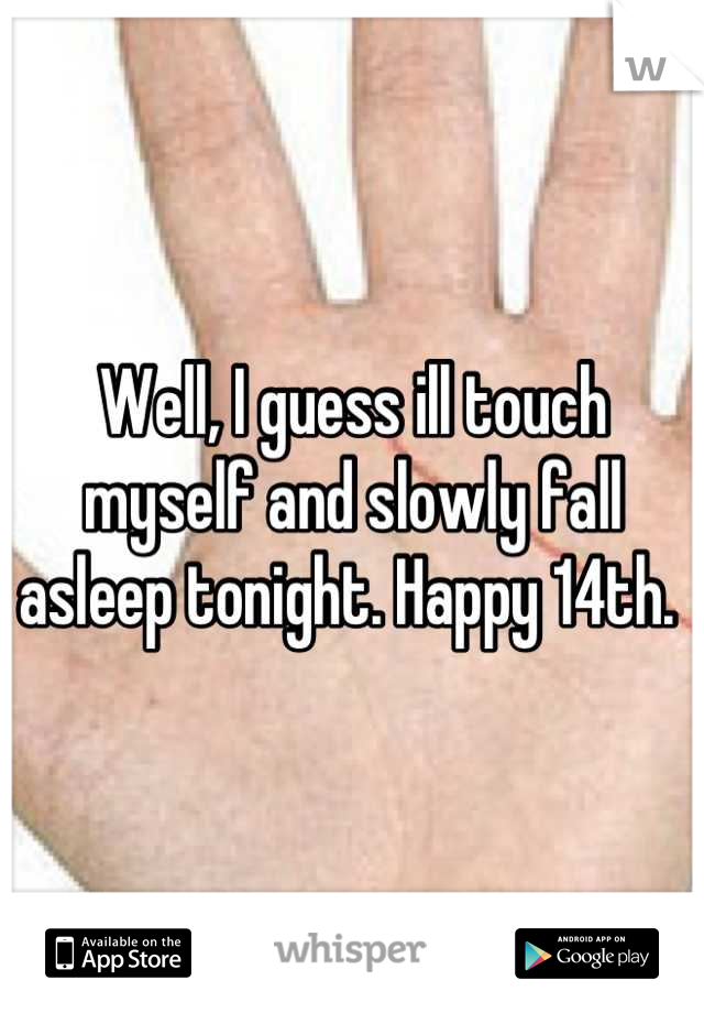 Well, I guess ill touch myself and slowly fall asleep tonight. Happy 14th. 