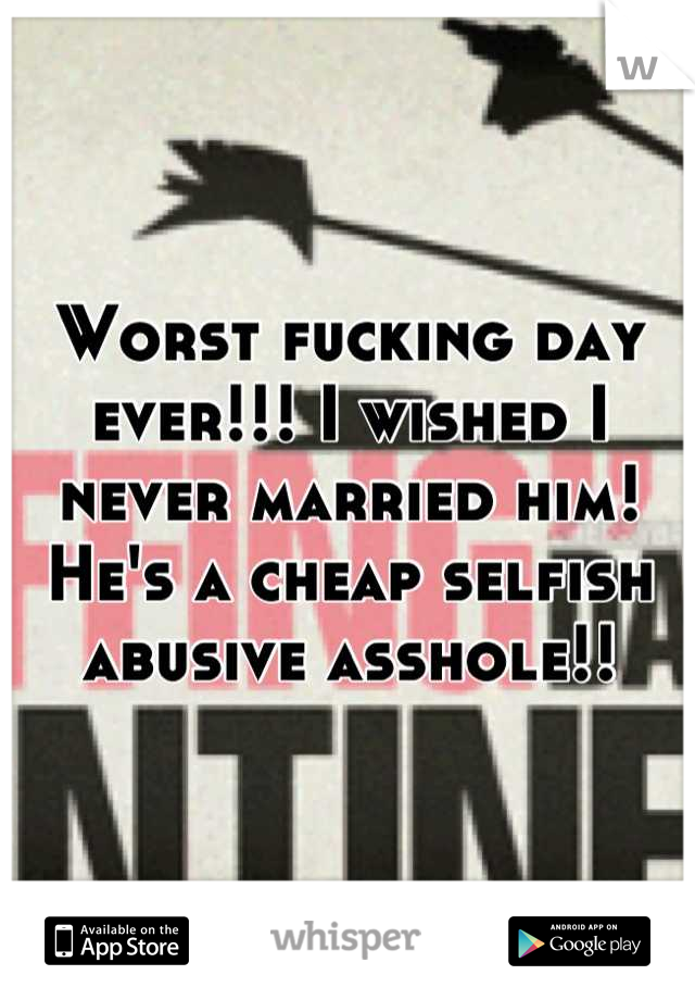 Worst fucking day ever!!! I wished I never married him! He's a cheap selfish abusive asshole!!
