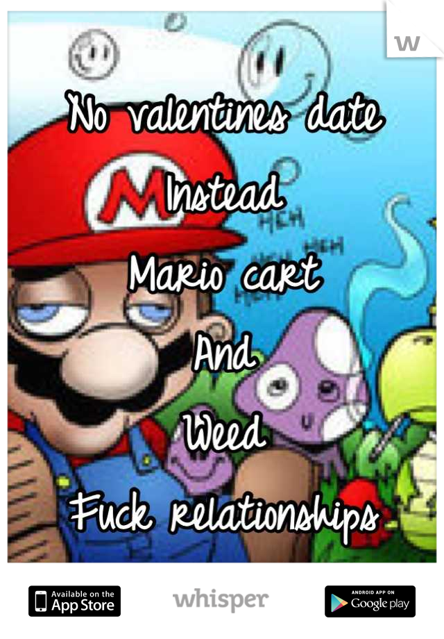 No valentines date
Instead
Mario cart
And 
Weed
Fuck relationships