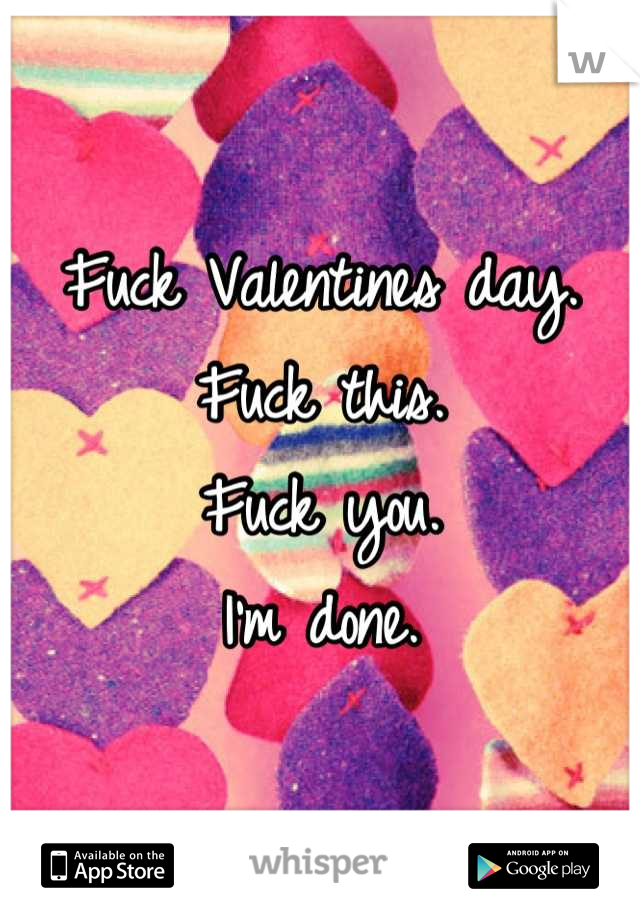 Fuck Valentines day. 
Fuck this. 
Fuck you. 
I'm done.