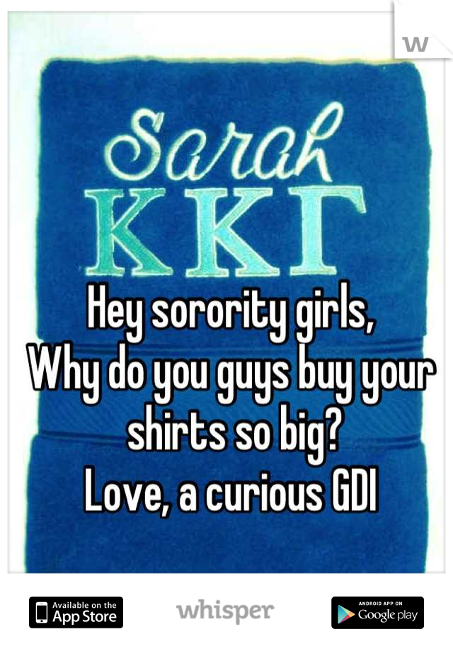Hey sorority girls,
Why do you guys buy your
 shirts so big?
Love, a curious GDI