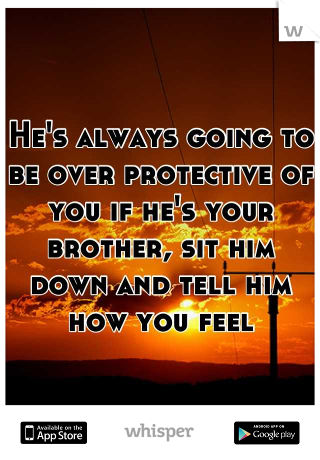 He's always going to be over protective of you if he's your brother, sit him down and tell him how you feel