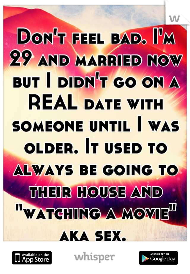 Don't feel bad. I'm 29 and married now but I didn't go on a REAL date with someone until I was older. It used to always be going to their house and "watching a movie" aka sex. 
