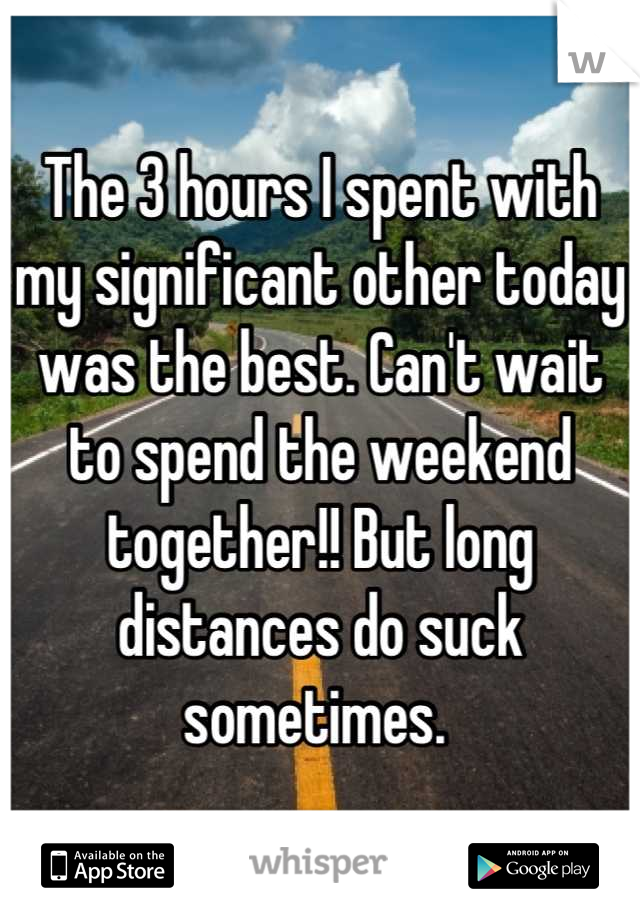 The 3 hours I spent with my significant other today was the best. Can't wait to spend the weekend together!! But long distances do suck sometimes. 