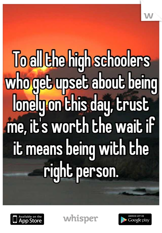 To all the high schoolers who get upset about being lonely on this day, trust me, it's worth the wait if it means being with the right person.