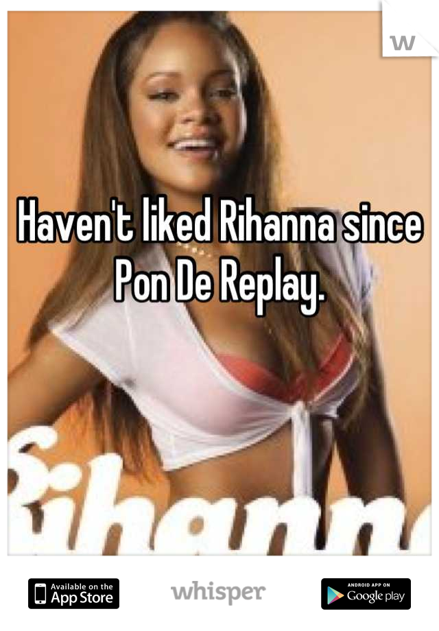 Haven't liked Rihanna since Pon De Replay. 


