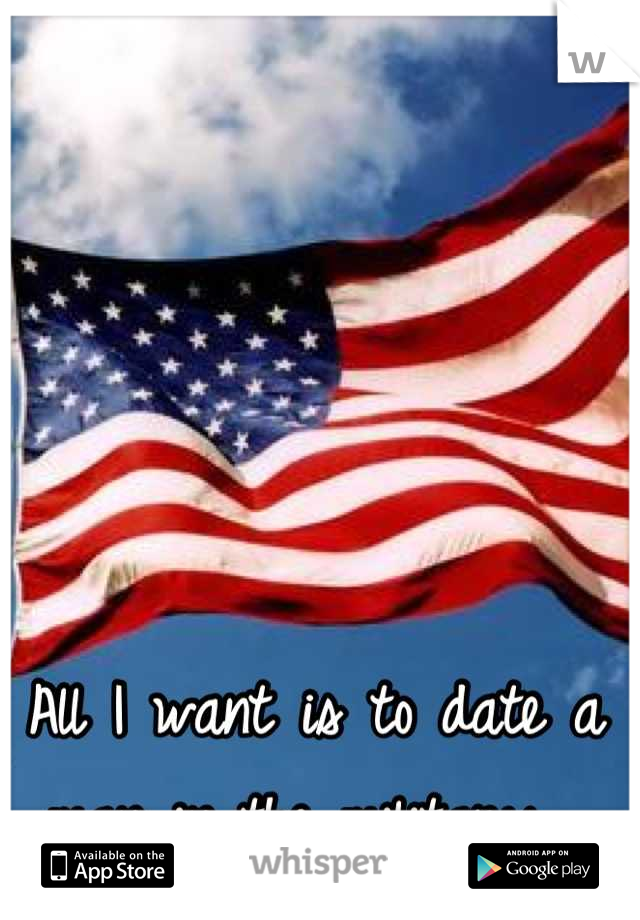 All I want is to date a man in the military...
