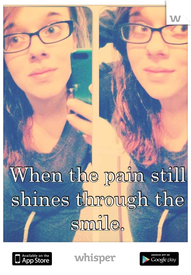 When the pain still shines through the smile.