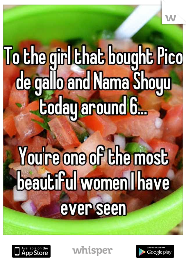 To the girl that bought Pico de gallo and Nama Shoyu today around 6...

You're one of the most beautiful women I have ever seen