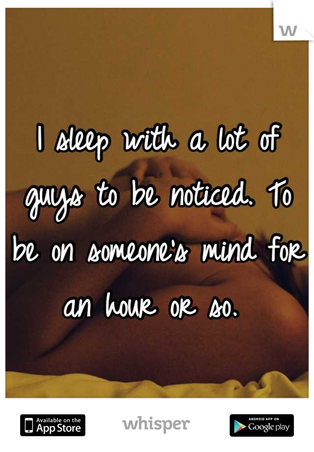 I sleep with a lot of guys to be noticed. To be on someone's mind for an hour or so. 