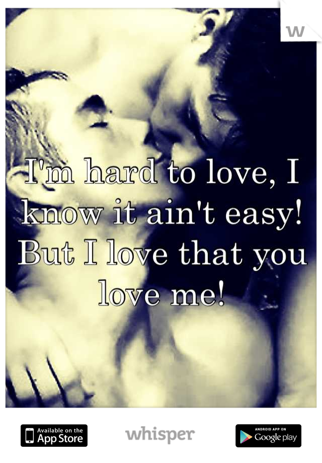 I'm hard to love, I know it ain't easy! But I love that you love me!