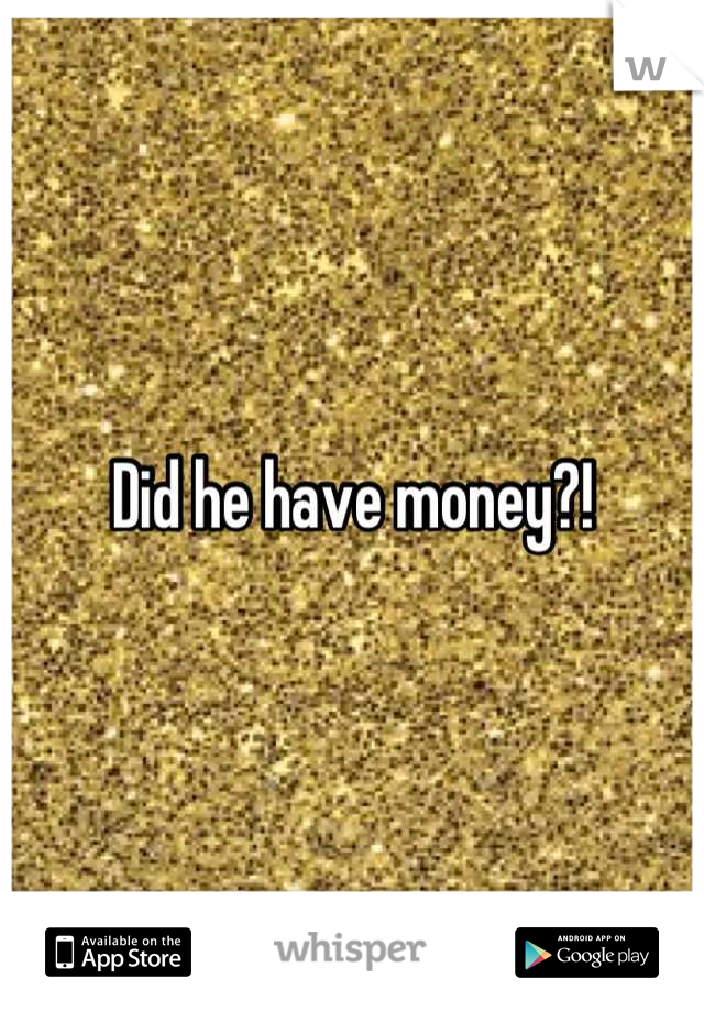 Did he have money?!